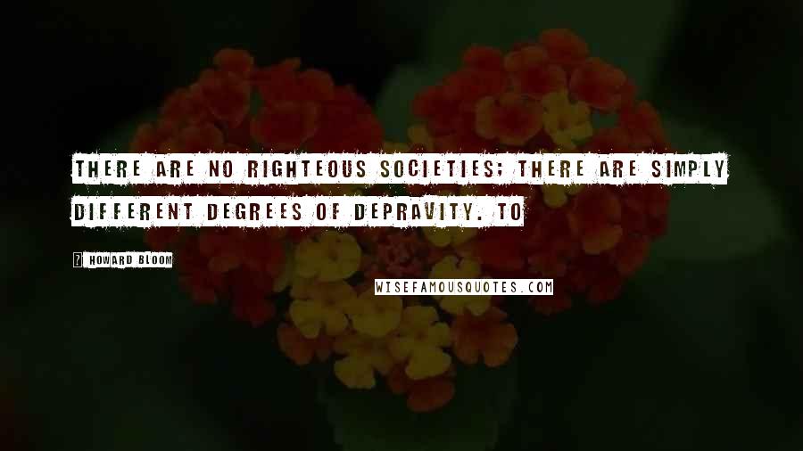 Howard Bloom Quotes: There are no righteous societies; there are simply different degrees of depravity. To