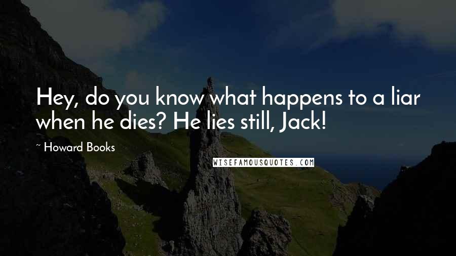 Howard Books Quotes: Hey, do you know what happens to a liar when he dies? He lies still, Jack!