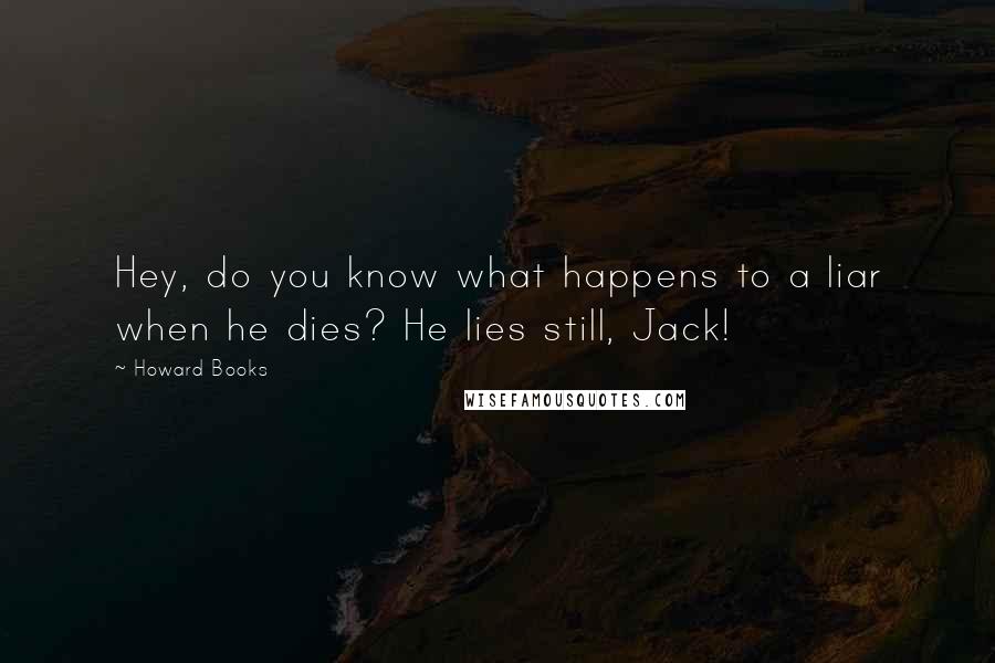 Howard Books Quotes: Hey, do you know what happens to a liar when he dies? He lies still, Jack!