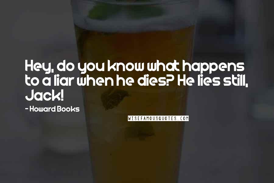 Howard Books Quotes: Hey, do you know what happens to a liar when he dies? He lies still, Jack!