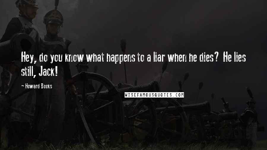 Howard Books Quotes: Hey, do you know what happens to a liar when he dies? He lies still, Jack!