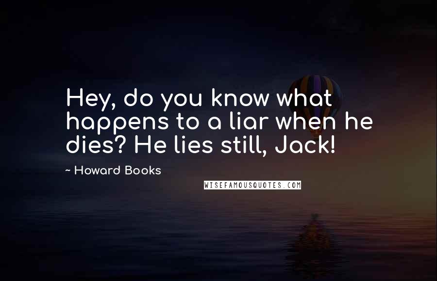 Howard Books Quotes: Hey, do you know what happens to a liar when he dies? He lies still, Jack!