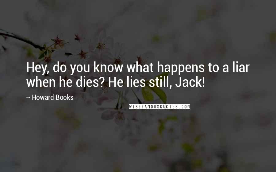 Howard Books Quotes: Hey, do you know what happens to a liar when he dies? He lies still, Jack!