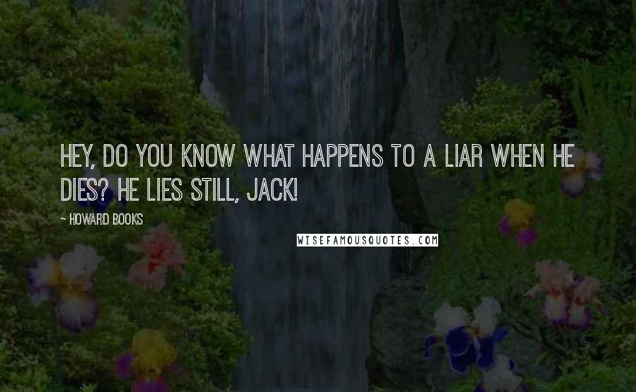 Howard Books Quotes: Hey, do you know what happens to a liar when he dies? He lies still, Jack!