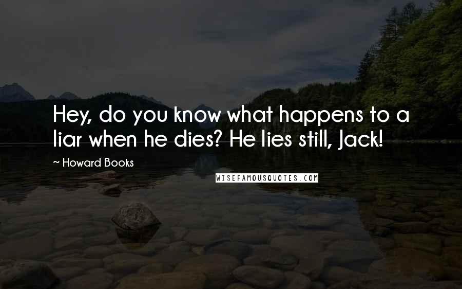 Howard Books Quotes: Hey, do you know what happens to a liar when he dies? He lies still, Jack!