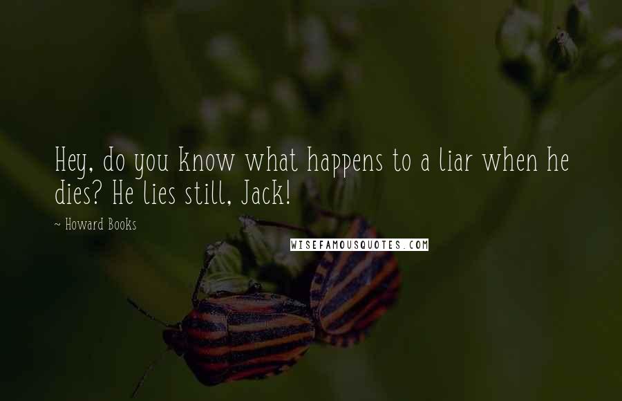 Howard Books Quotes: Hey, do you know what happens to a liar when he dies? He lies still, Jack!