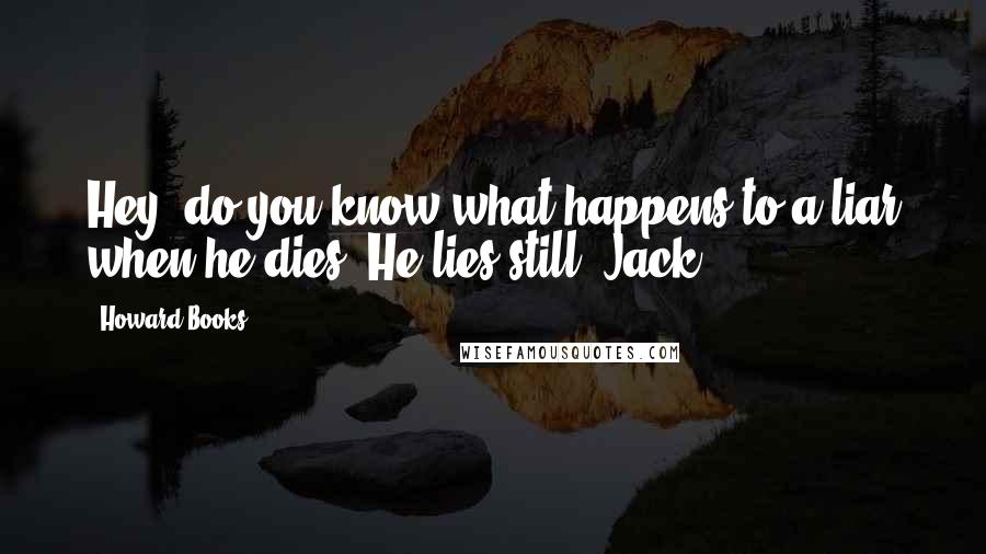 Howard Books Quotes: Hey, do you know what happens to a liar when he dies? He lies still, Jack!