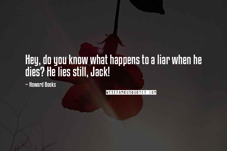 Howard Books Quotes: Hey, do you know what happens to a liar when he dies? He lies still, Jack!