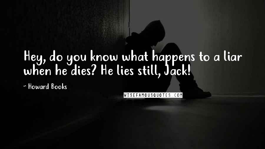 Howard Books Quotes: Hey, do you know what happens to a liar when he dies? He lies still, Jack!