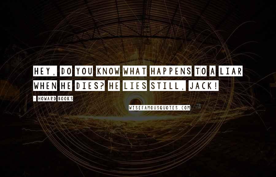 Howard Books Quotes: Hey, do you know what happens to a liar when he dies? He lies still, Jack!
