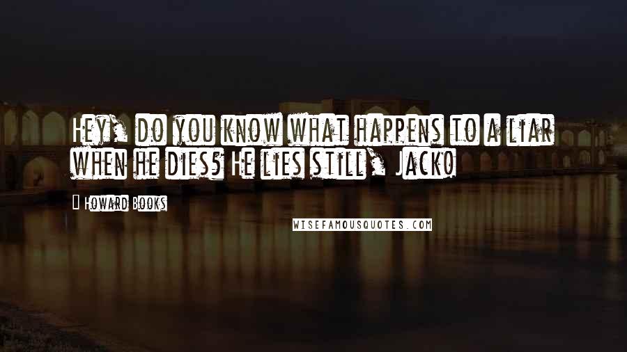 Howard Books Quotes: Hey, do you know what happens to a liar when he dies? He lies still, Jack!