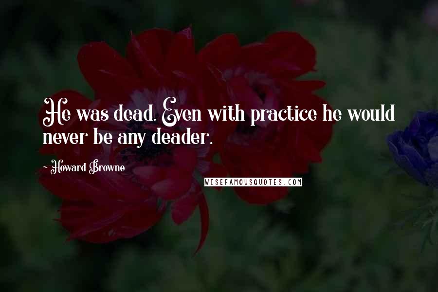 Howard Browne Quotes: He was dead. Even with practice he would never be any deader.