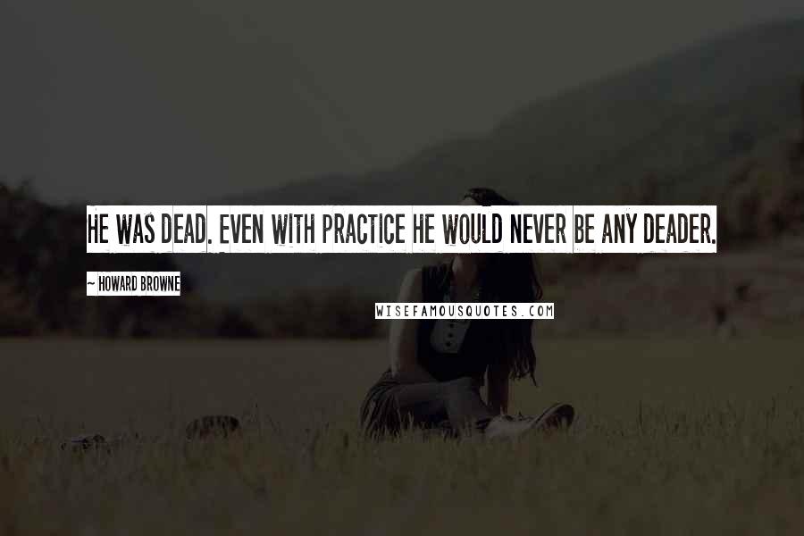 Howard Browne Quotes: He was dead. Even with practice he would never be any deader.