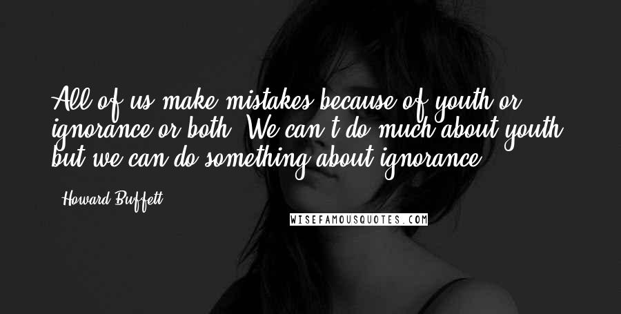 Howard Buffett Quotes: All of us make mistakes because of youth or ignorance or both. We can't do much about youth, but we can do something about ignorance.