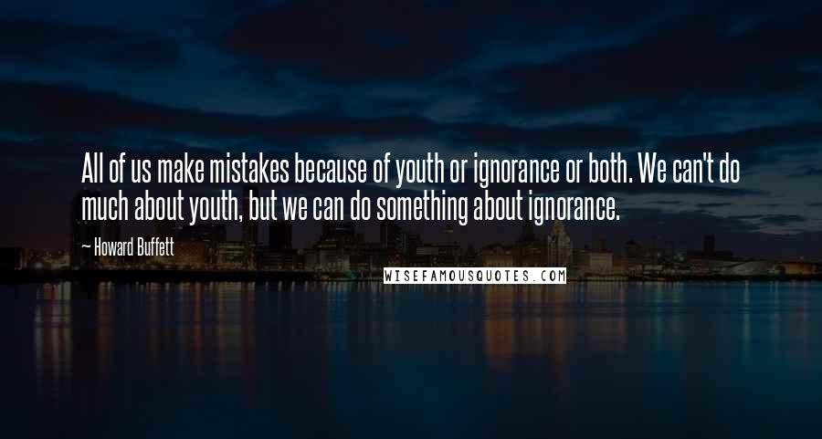 Howard Buffett Quotes: All of us make mistakes because of youth or ignorance or both. We can't do much about youth, but we can do something about ignorance.