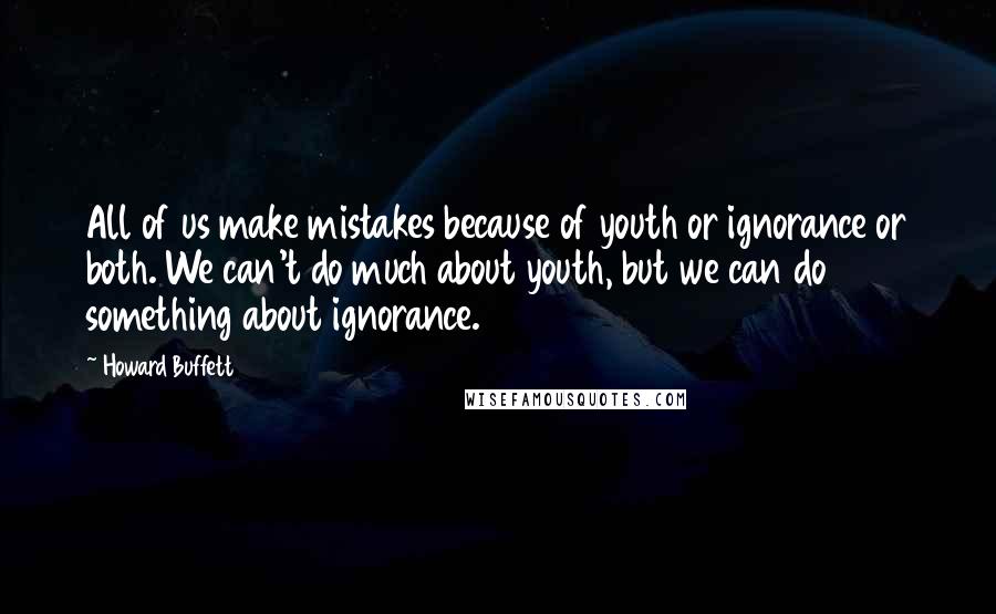 Howard Buffett Quotes: All of us make mistakes because of youth or ignorance or both. We can't do much about youth, but we can do something about ignorance.