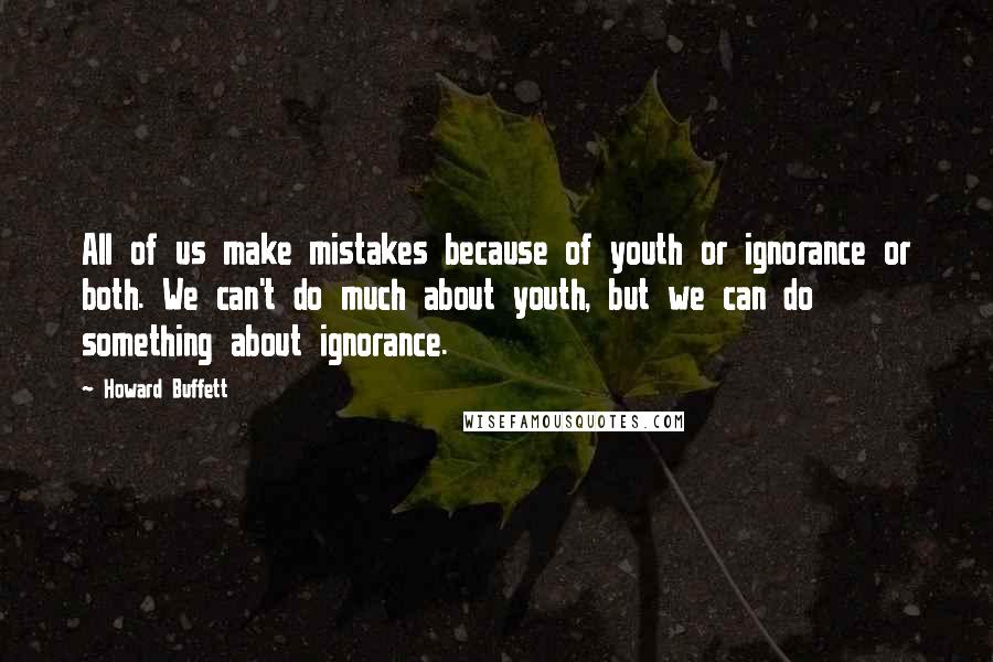 Howard Buffett Quotes: All of us make mistakes because of youth or ignorance or both. We can't do much about youth, but we can do something about ignorance.