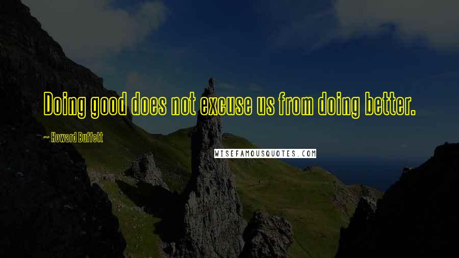 Howard Buffett Quotes: Doing good does not excuse us from doing better.