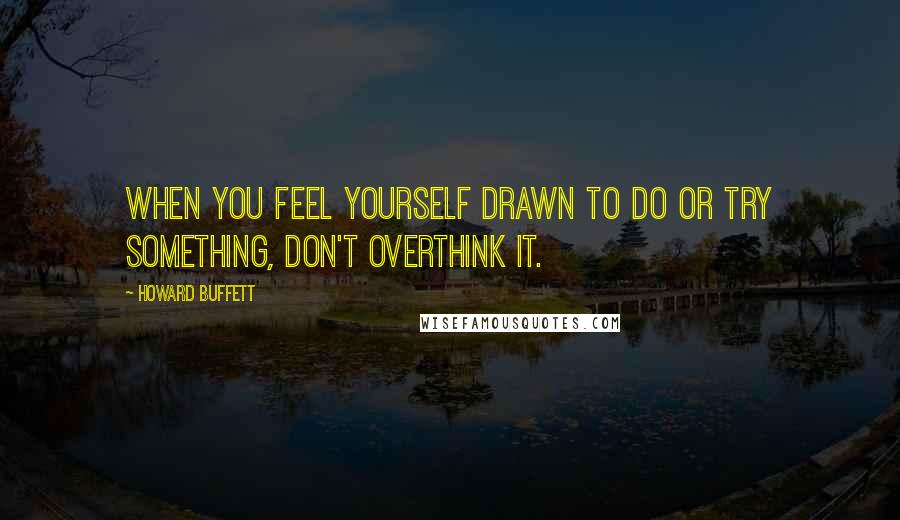 Howard Buffett Quotes: When you feel yourself drawn to do or try something, don't overthink it.