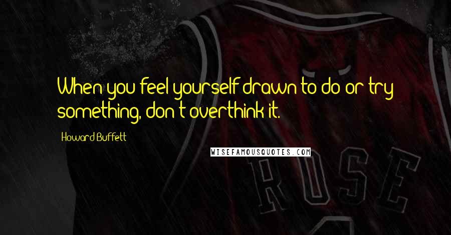 Howard Buffett Quotes: When you feel yourself drawn to do or try something, don't overthink it.