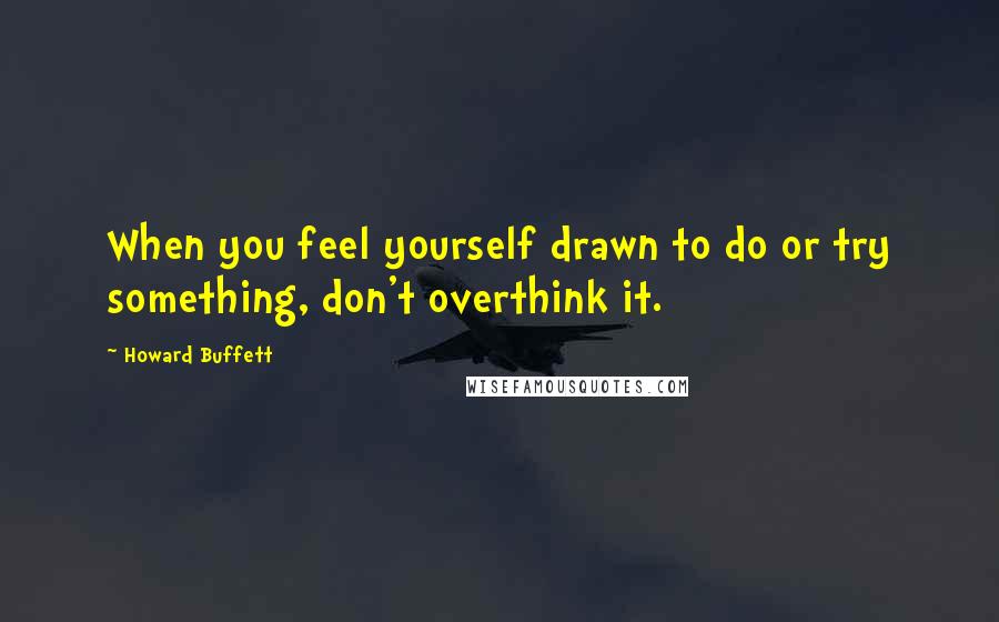 Howard Buffett Quotes: When you feel yourself drawn to do or try something, don't overthink it.