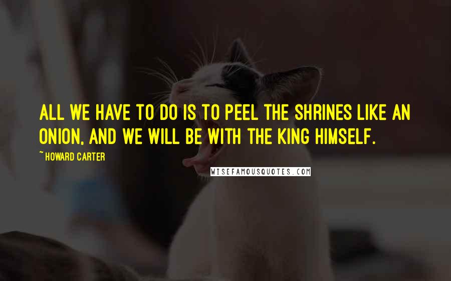 Howard Carter Quotes: All we have to do is to peel the shrines like an onion, and we will be with the king himself.