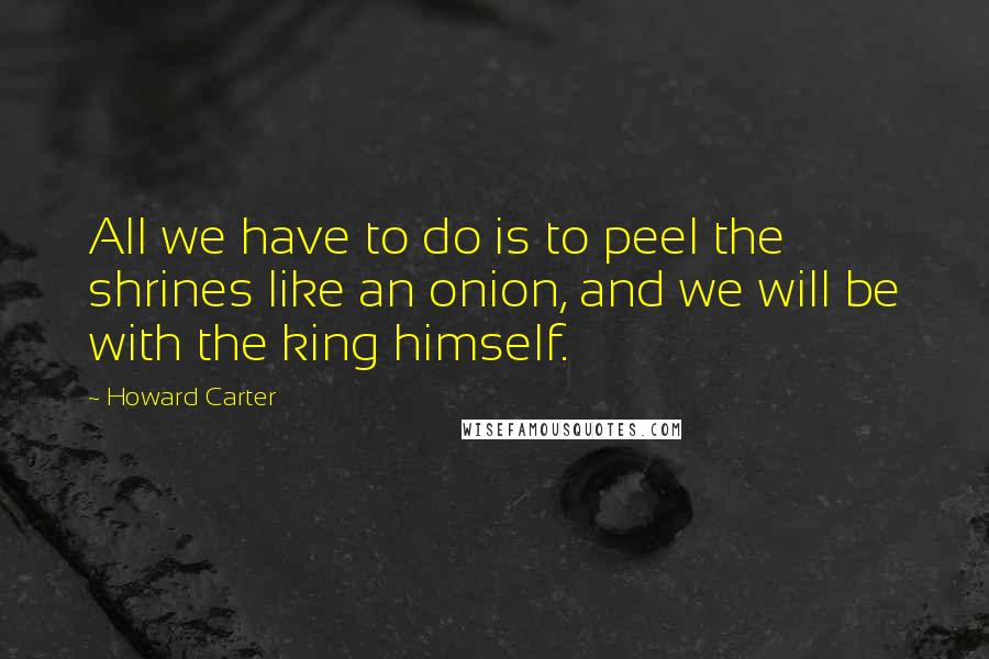 Howard Carter Quotes: All we have to do is to peel the shrines like an onion, and we will be with the king himself.