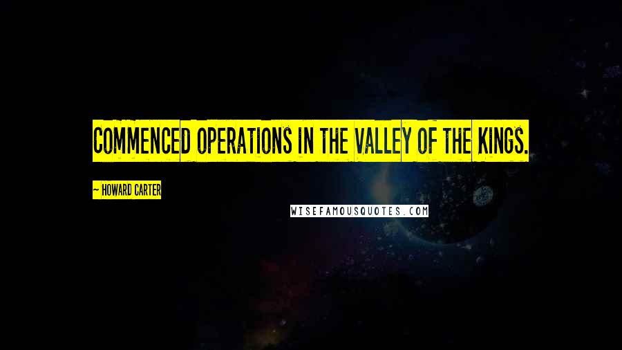 Howard Carter Quotes: Commenced operations in the Valley of the Kings.