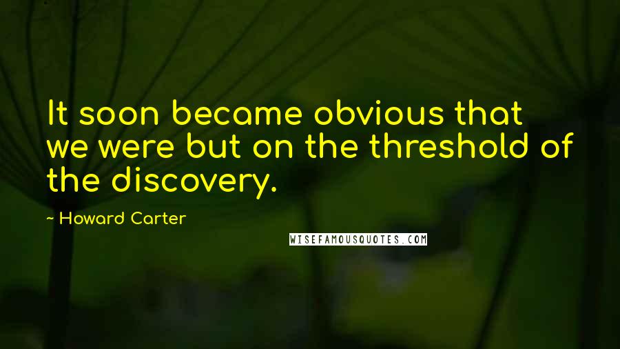 Howard Carter Quotes: It soon became obvious that we were but on the threshold of the discovery.