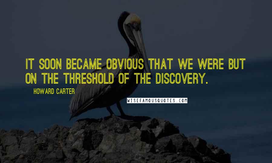 Howard Carter Quotes: It soon became obvious that we were but on the threshold of the discovery.