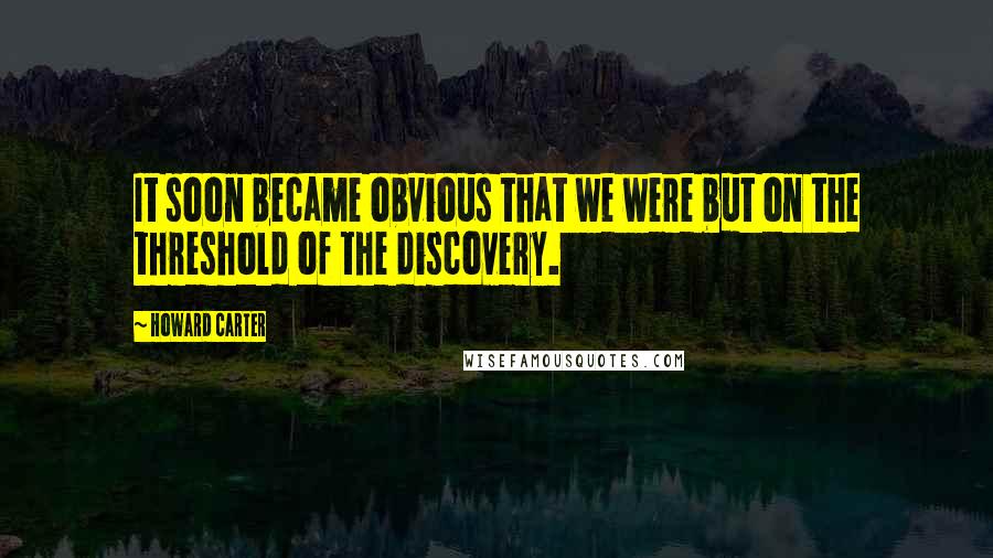 Howard Carter Quotes: It soon became obvious that we were but on the threshold of the discovery.