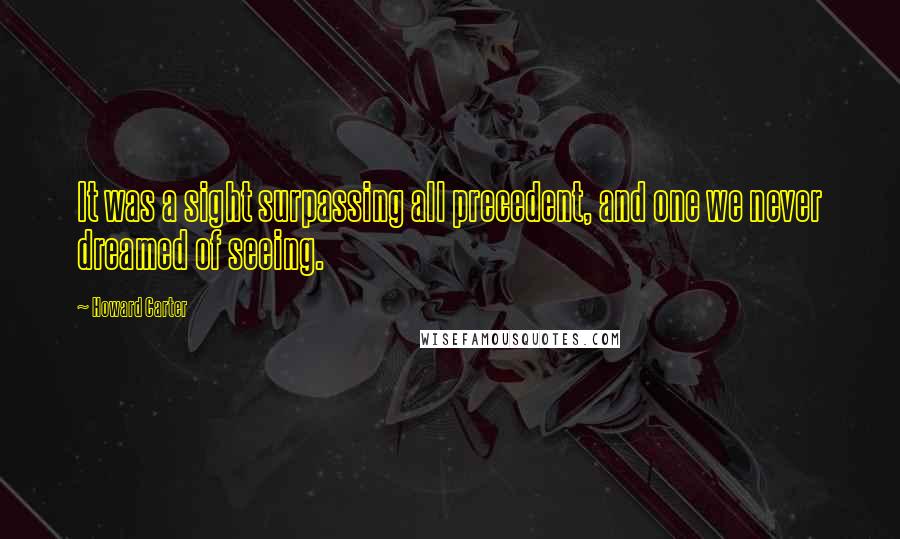 Howard Carter Quotes: It was a sight surpassing all precedent, and one we never dreamed of seeing.