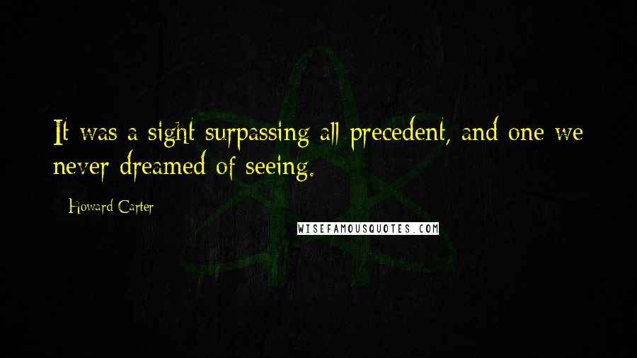 Howard Carter Quotes: It was a sight surpassing all precedent, and one we never dreamed of seeing.