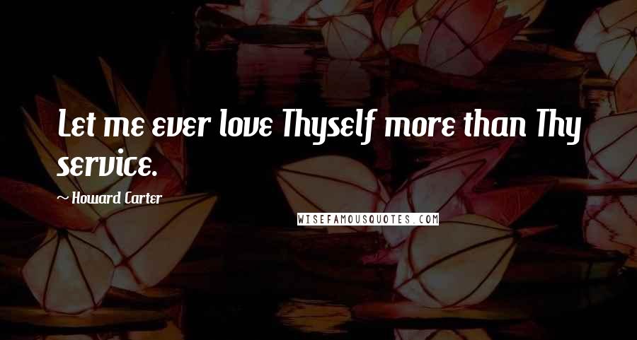 Howard Carter Quotes: Let me ever love Thyself more than Thy service.