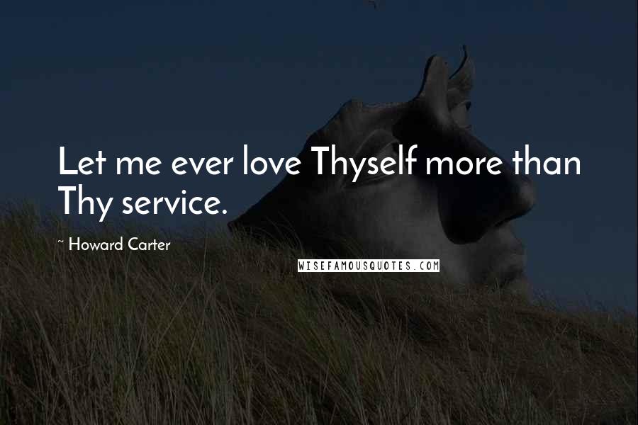 Howard Carter Quotes: Let me ever love Thyself more than Thy service.