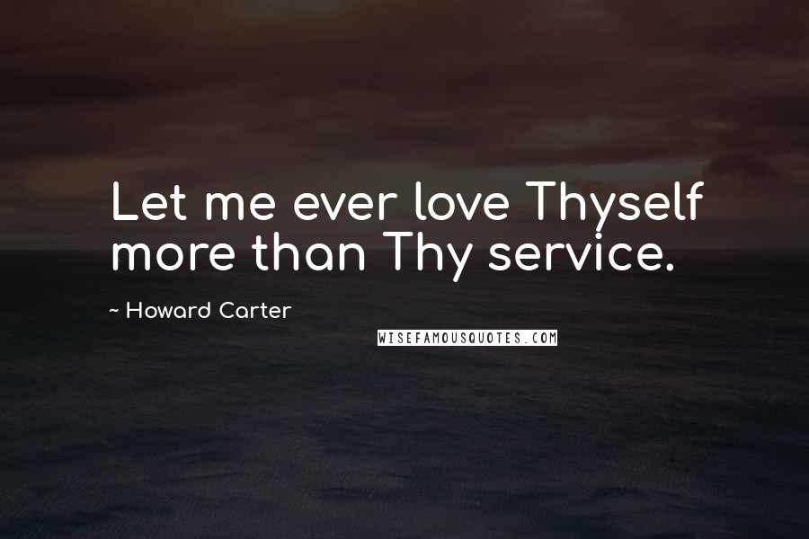 Howard Carter Quotes: Let me ever love Thyself more than Thy service.