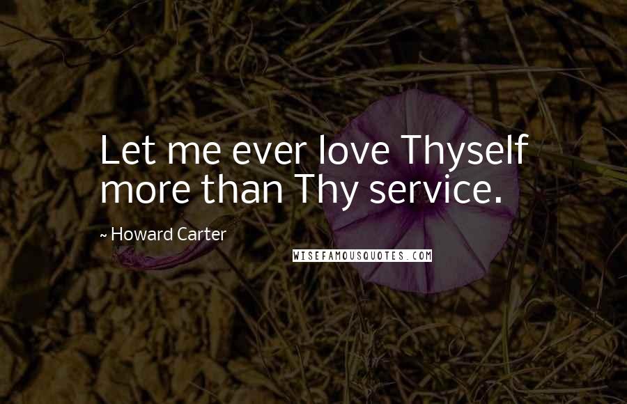 Howard Carter Quotes: Let me ever love Thyself more than Thy service.