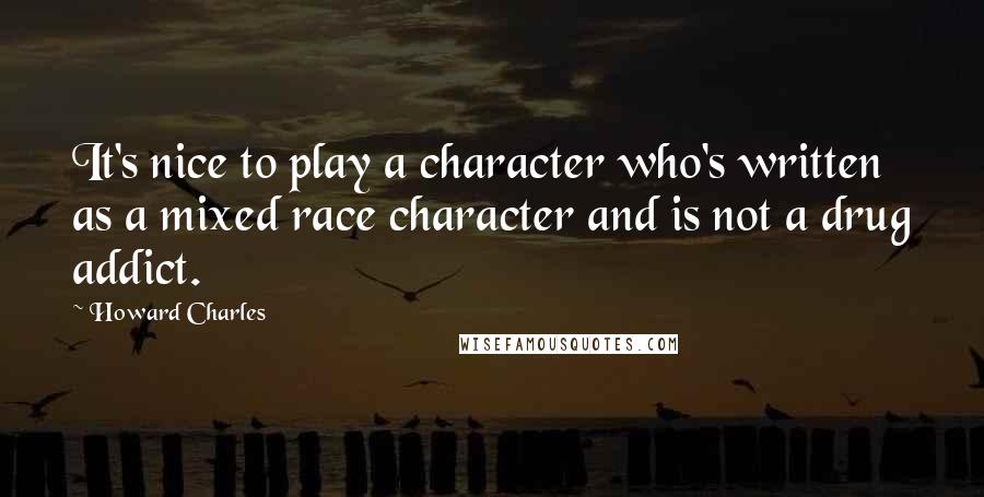 Howard Charles Quotes: It's nice to play a character who's written as a mixed race character and is not a drug addict.