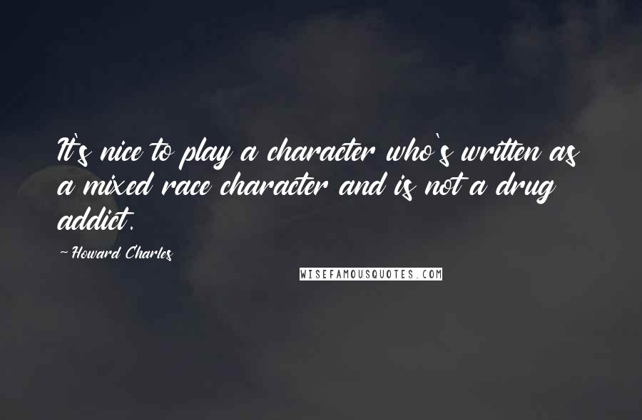 Howard Charles Quotes: It's nice to play a character who's written as a mixed race character and is not a drug addict.