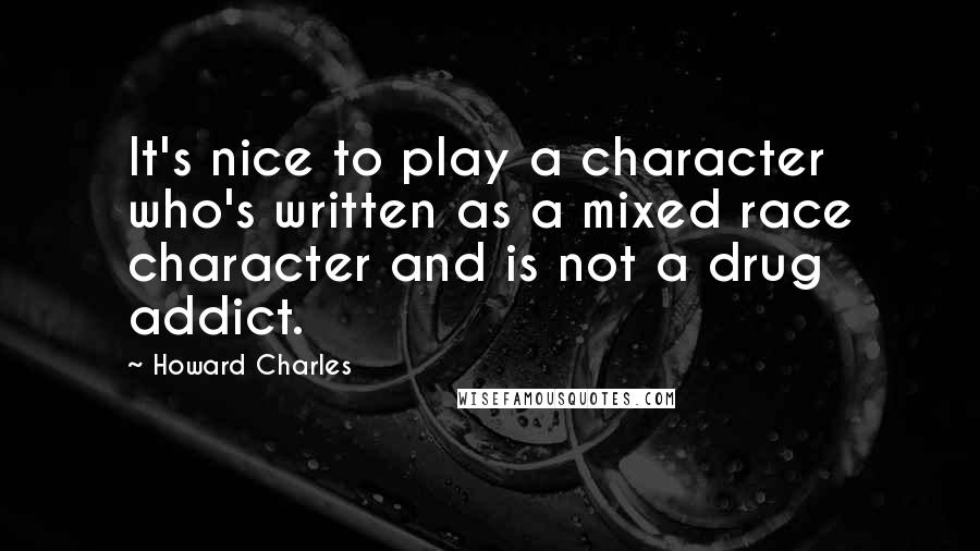 Howard Charles Quotes: It's nice to play a character who's written as a mixed race character and is not a drug addict.