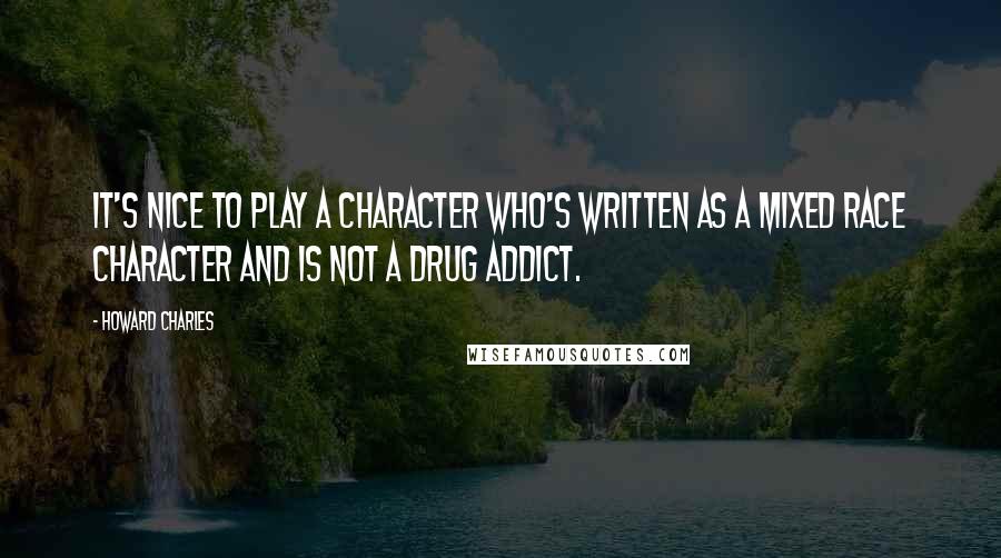 Howard Charles Quotes: It's nice to play a character who's written as a mixed race character and is not a drug addict.