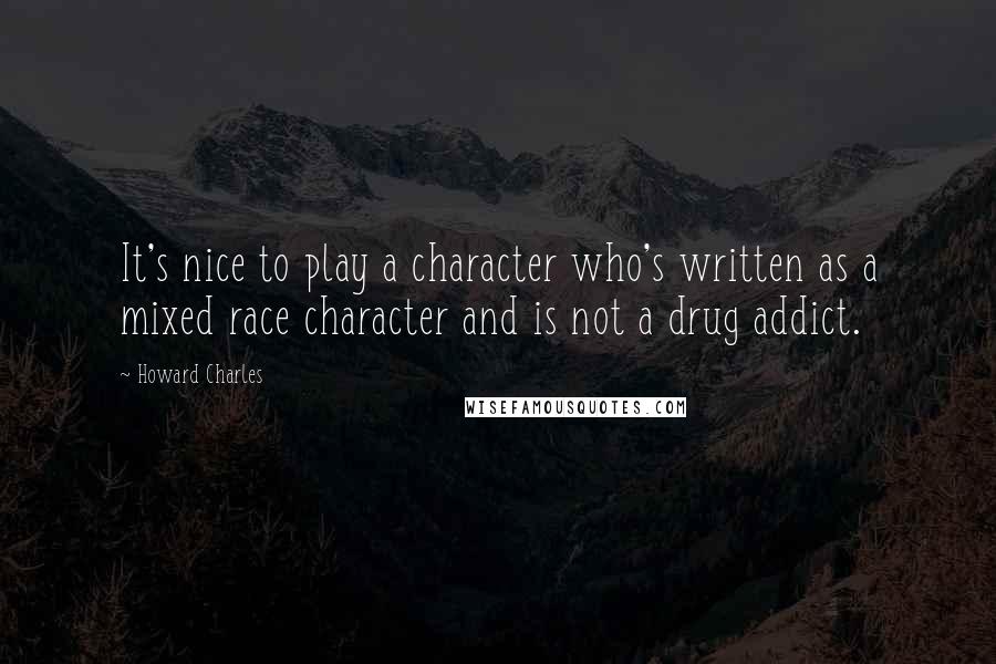 Howard Charles Quotes: It's nice to play a character who's written as a mixed race character and is not a drug addict.