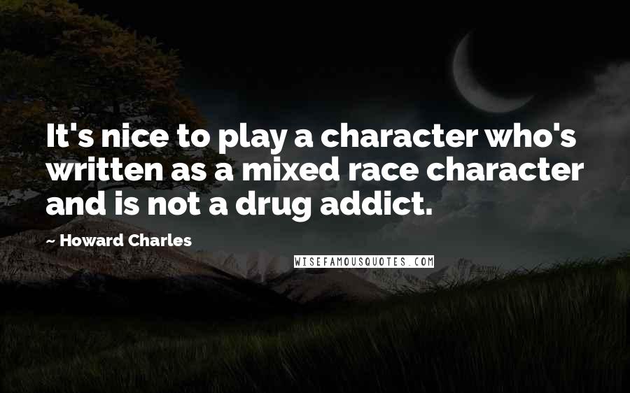 Howard Charles Quotes: It's nice to play a character who's written as a mixed race character and is not a drug addict.