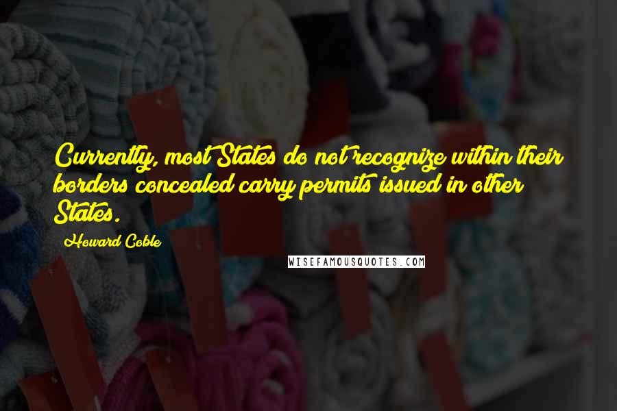 Howard Coble Quotes: Currently, most States do not recognize within their borders concealed carry permits issued in other States.