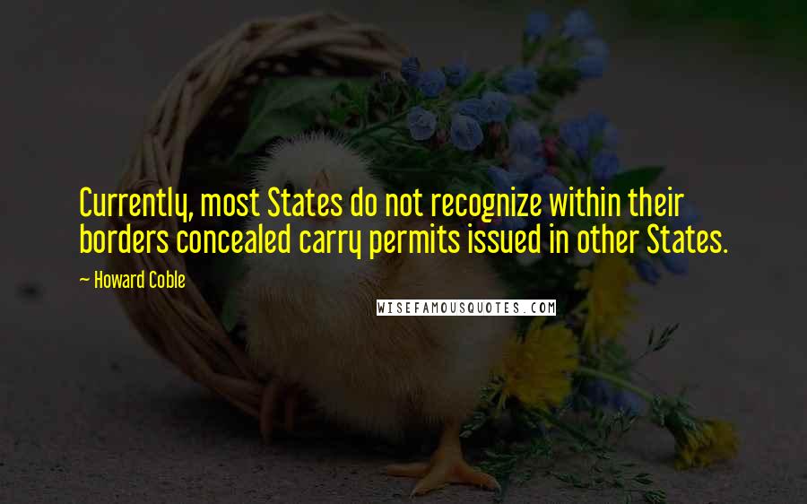 Howard Coble Quotes: Currently, most States do not recognize within their borders concealed carry permits issued in other States.