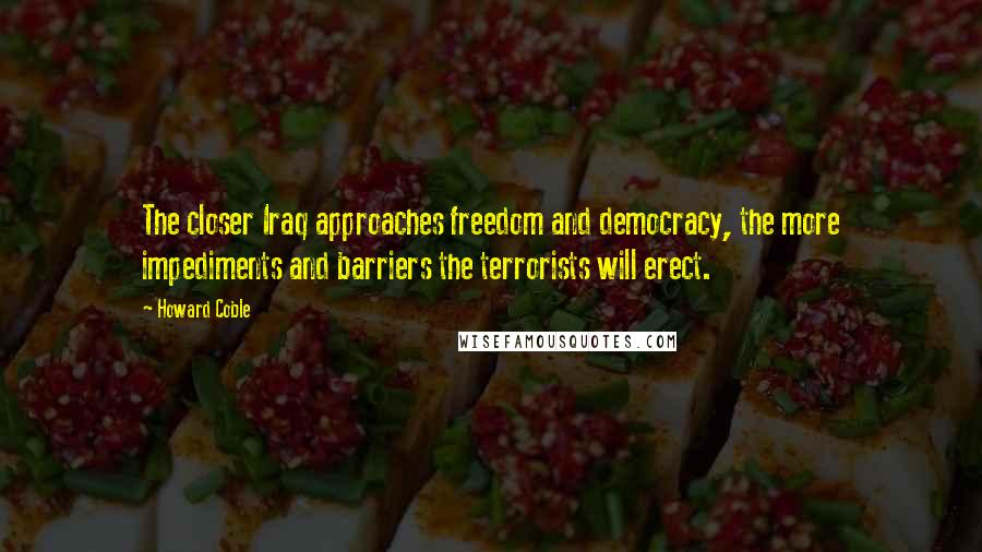 Howard Coble Quotes: The closer Iraq approaches freedom and democracy, the more impediments and barriers the terrorists will erect.