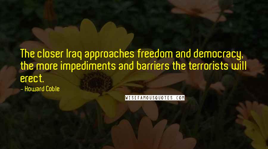 Howard Coble Quotes: The closer Iraq approaches freedom and democracy, the more impediments and barriers the terrorists will erect.