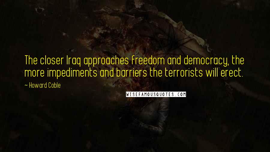 Howard Coble Quotes: The closer Iraq approaches freedom and democracy, the more impediments and barriers the terrorists will erect.