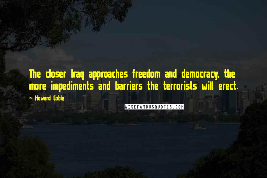 Howard Coble Quotes: The closer Iraq approaches freedom and democracy, the more impediments and barriers the terrorists will erect.