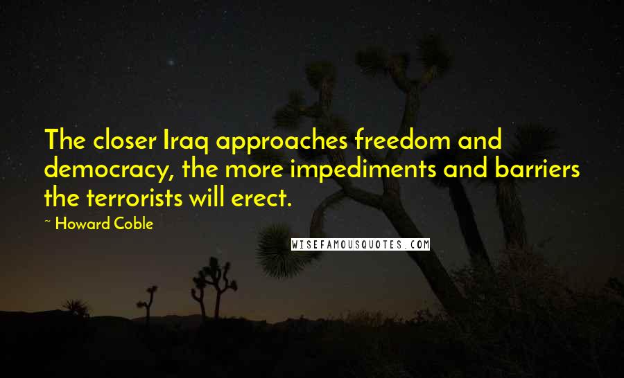 Howard Coble Quotes: The closer Iraq approaches freedom and democracy, the more impediments and barriers the terrorists will erect.